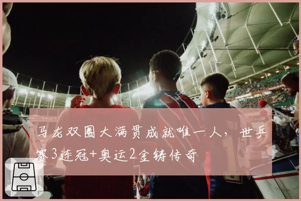 马龙双圈大满贯成就唯一人，世乒赛3连冠+奥运2金铸传奇
