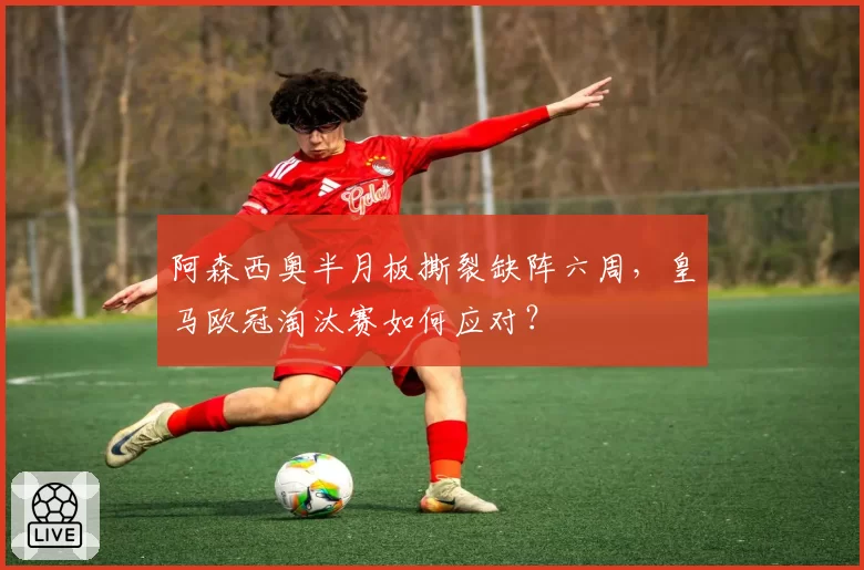 阿森西奥半月板撕裂缺阵六周，皇马欧冠淘汰赛如何应对？