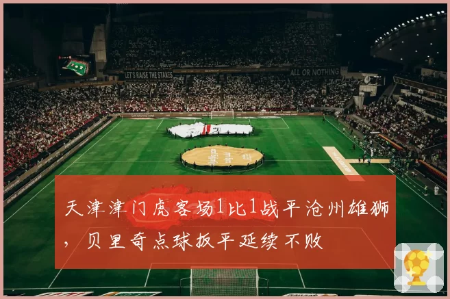 天津津门虎客场1比1战平沧州雄狮，贝里奇点球扳平延续不败