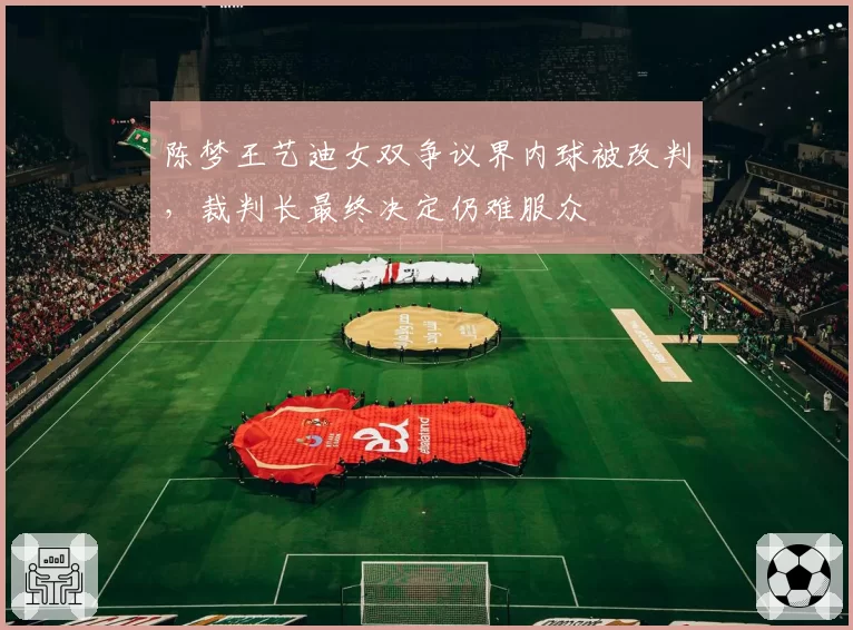 陈梦王艺迪女双争议界内球被改判，裁判长最终决定仍难服众