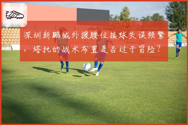 深圳新鹏城外援腰位接球失误频繁，塔托的战术布置是否过于冒险？