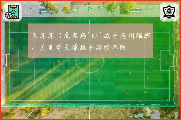 天津津门虎客场1比1战平沧州雄狮，贝里奇点球扳平延续不败