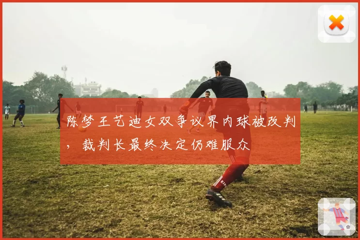 陈梦王艺迪女双争议界内球被改判，裁判长最终决定仍难服众