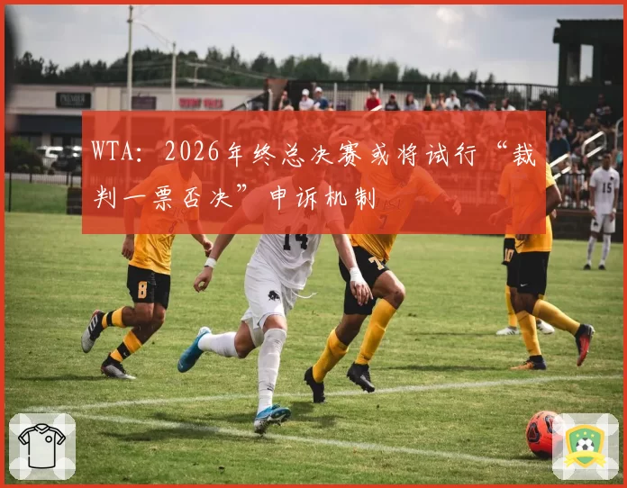 WTA：2026年终总决赛或将试行“裁判一票否决”申诉机制