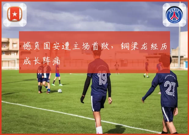 憾负国安遭主场首败，铜梁龙经历成长阵痛