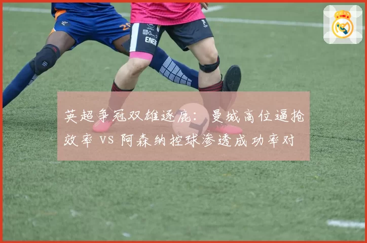 英超争冠双雄逐鹿：曼城高位逼抢效率 vs 阿森纳控球渗透成功率对比
