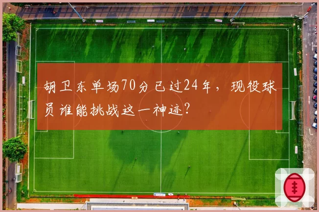 胡卫东单场70分已过24年，现役球员谁能挑战这一神迹？