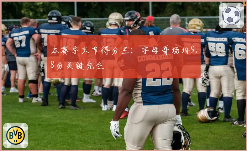 本赛季末节得分王：字母哥场均9.8分关键先生