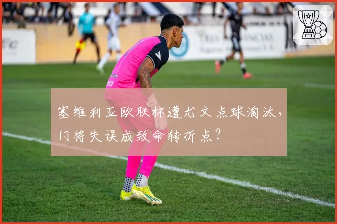 塞维利亚欧联杯遭尤文点球淘汰,门将失误成致命转折点?