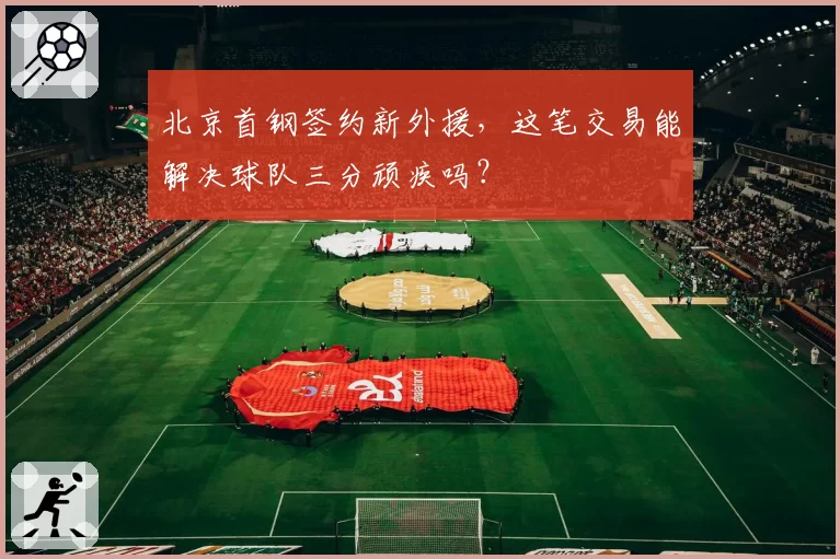北京首钢签约新外援，这笔交易能解决球队三分顽疾吗？