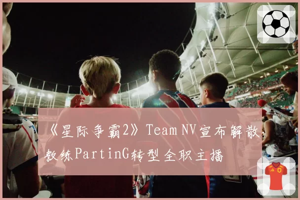 《星际争霸2》Team NV宣布解散，教练PartinG转型全职主播