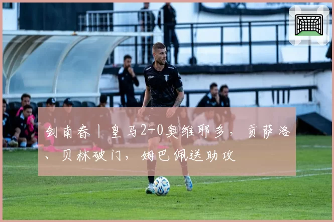 剑南春丨皇马2-0奥维耶多，贡萨洛、贝林破门，姆巴佩送助攻