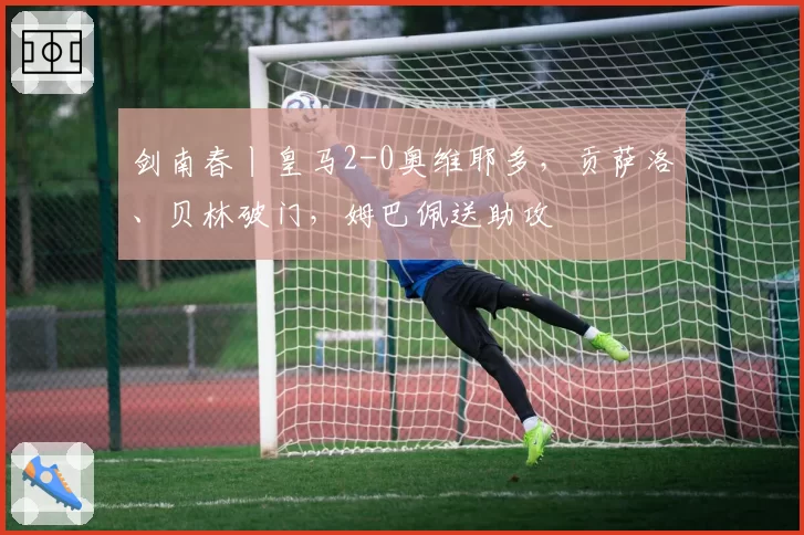 剑南春丨皇马2-0奥维耶多，贡萨洛、贝林破门，姆巴佩送助攻