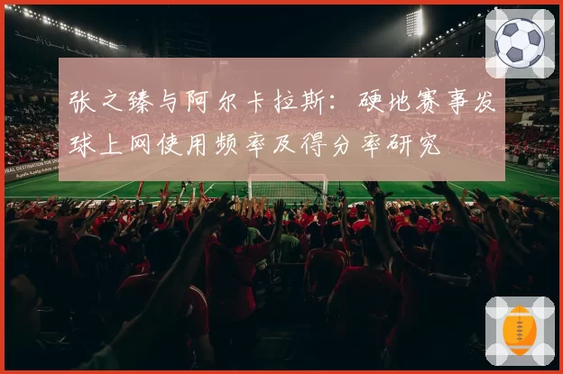 张之臻与阿尔卡拉斯:硬地赛事发球上网使用频率及得分率研究