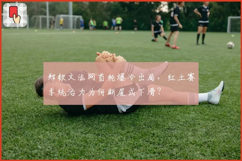 郑钦文法网首轮爆冷出局，红土赛季统治力为何断崖式下滑？