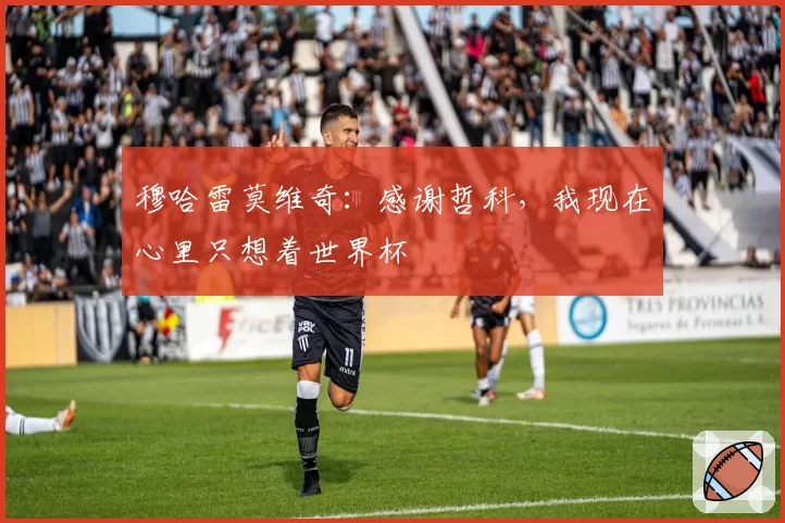 穆哈雷莫维奇：感谢哲科，我现在心里只想着世界杯