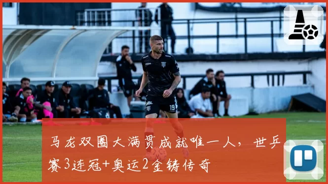 马龙双圈大满贯成就唯一人，世乒赛3连冠+奥运2金铸传奇
