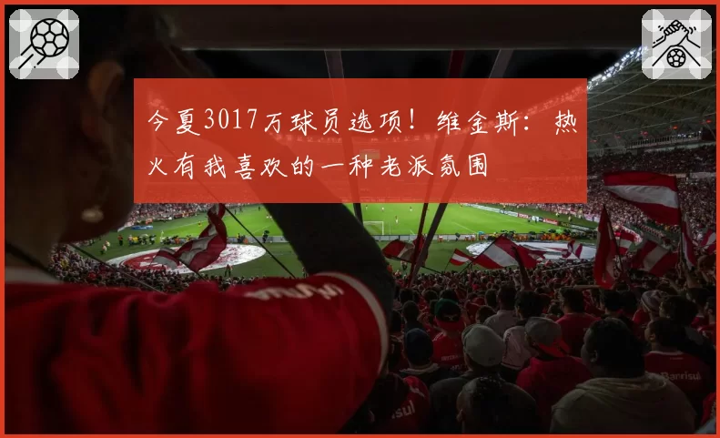 今夏3017万球员选项！维金斯：热火有我喜欢的一种老派氛围