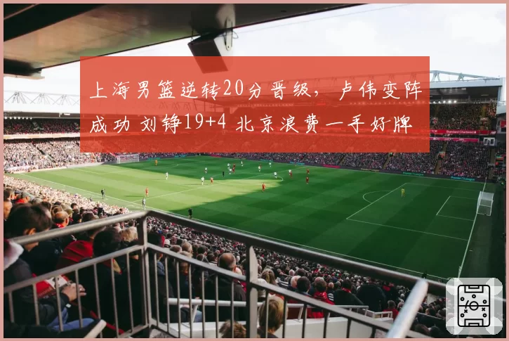 上海男篮逆转20分晋级，卢伟变阵成功 刘铮19+4 北京浪费一手好牌