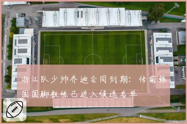 浙江队少帅乔迪合同到期：传前韩国国脚教练已进入候选名单
