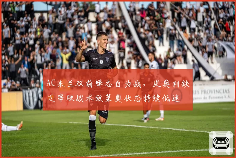 AC米兰双前锋各自为战，皮奥利缺乏串联战术致莱奥状态持续低迷