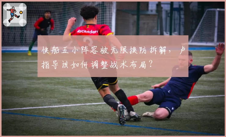 快船五小阵容被无限换防拆解，卢指导该如何调整战术布局？