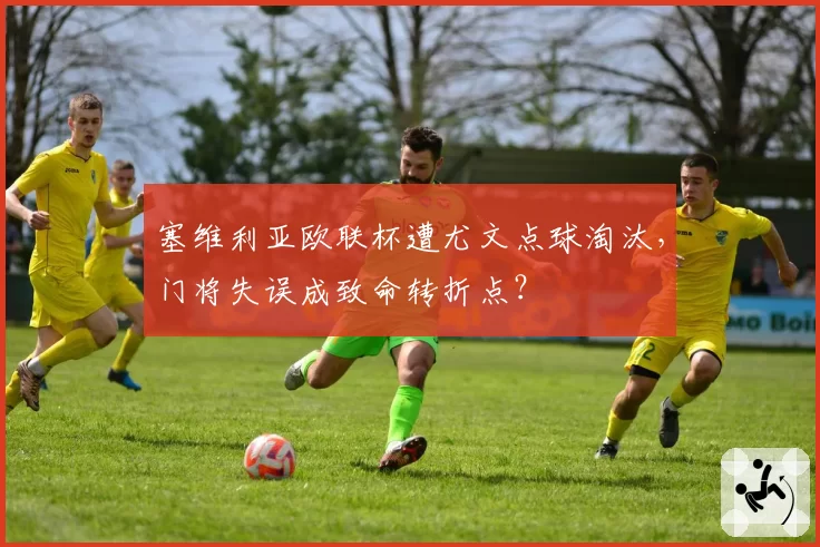 塞维利亚欧联杯遭尤文点球淘汰，门将失误成致命转折点？
