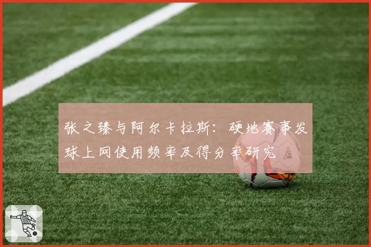 张之臻与阿尔卡拉斯:硬地赛事发球上网使用频率及得分率研究