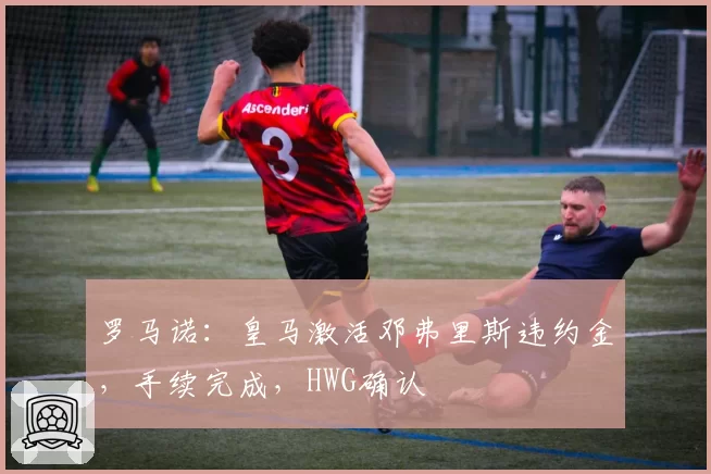 罗马诺：皇马激活邓弗里斯违约金，手续完成，HWG确认