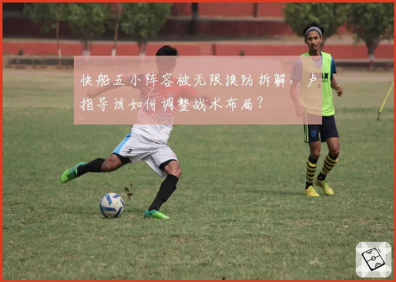 快船五小阵容被无限换防拆解,卢指导该如何调整战术布局?
